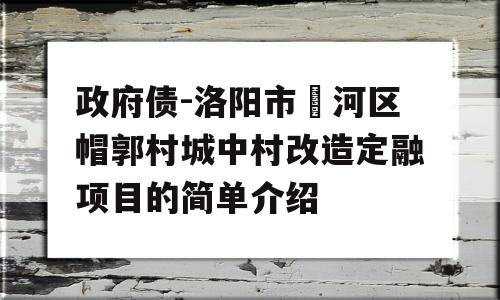 政府债-洛阳市瀍河区帽郭村城中村改造定融项目的简单介绍