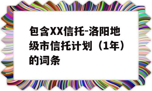 包含XX信托-洛阳地级市信托计划（1年）的词条