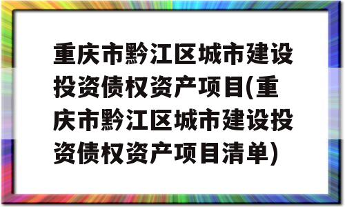 重庆市黔江区城市建设投资债权资产项目(重庆市黔江区城市建设投资债权资产项目清单)