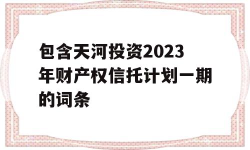 包含天河投资2023年财产权信托计划一期的词条