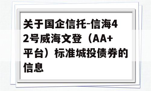 关于国企信托-信海42号威海文登（AA+平台）标准城投债券的信息