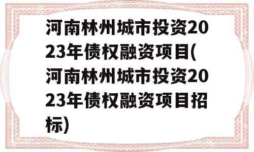 河南林州城市投资2023年债权融资项目(河南林州城市投资2023年债权融资项目招标)