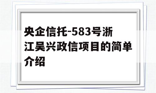 央企信托-583号浙江吴兴政信项目的简单介绍