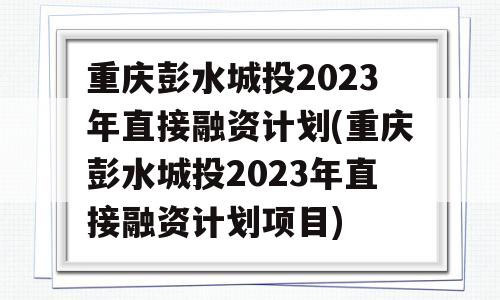 重庆彭水城投2023年直接融资计划(重庆彭水城投2023年直接融资计划项目)