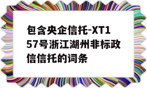 包含央企信托-XT157号浙江湖州非标政信信托的词条