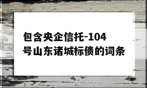 包含央企信托-104号山东诸城标债的词条