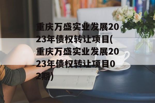 重庆万盛实业发展2023年债权转让项目(重庆万盛实业发展2023年债权转让项目02期)