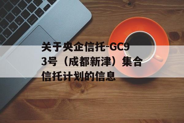 关于央企信托-GC93号（成都新津）集合信托计划的信息