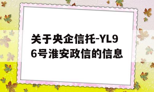 关于央企信托-YL96号淮安政信的信息