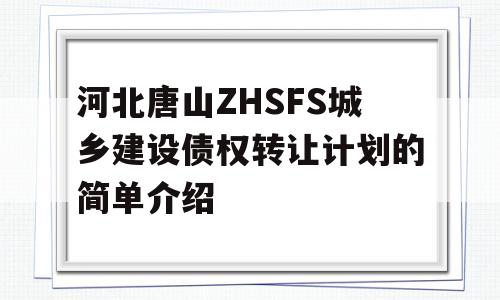 河北唐山ZHSFS城乡建设债权转让计划的简单介绍