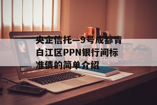 央企信托—9号成都青白江区PPN银行间标准债的简单介绍