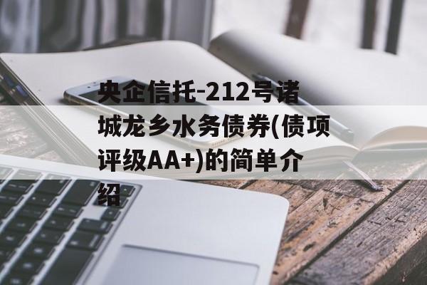 央企信托-212号诸城龙乡水务债券(债项评级AA+)的简单介绍