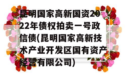 昆明国家高新国资2022年债权拍卖一号政信债(昆明国家高新技术产业开发区国有资产经营有限公司)