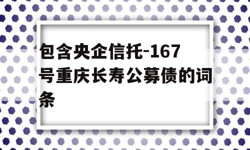 包含央企信托-167号重庆长寿公募债的词条