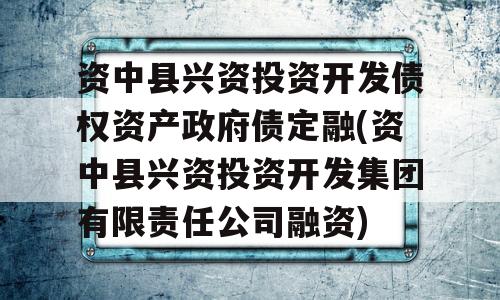 资中县兴资投资开发债权资产政府债定融(资中县兴资投资开发集团有限责任公司融资)