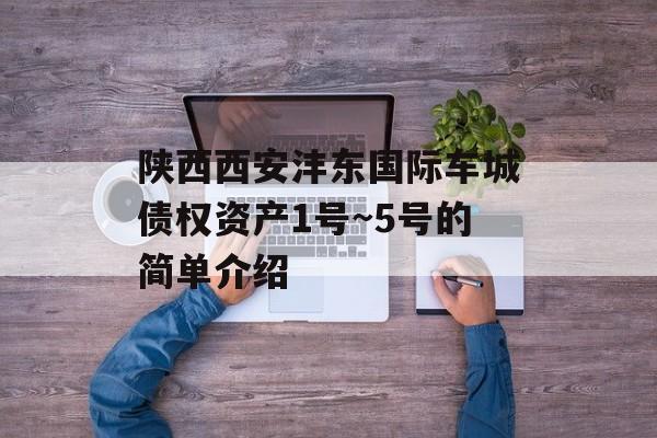 陕西西安沣东国际车城债权资产1号~5号的简单介绍