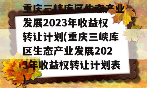 重庆三峡库区生态产业发展2023年收益权转让计划(重庆三峡库区生态产业发展2023年收益权转让计划表)