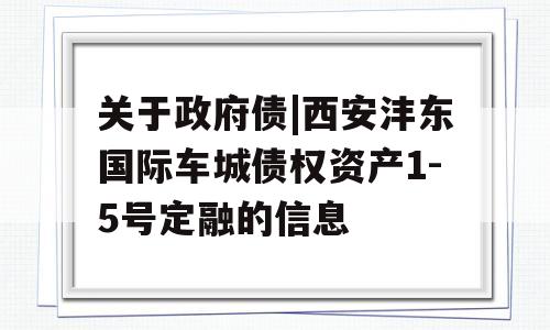 关于政府债|西安沣东国际车城债权资产1-5号定融的信息