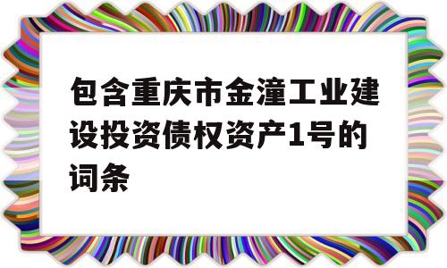 包含重庆市金潼工业建设投资债权资产1号的词条