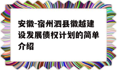 安徽-宿州泗县徽越建设发展债权计划的简单介绍