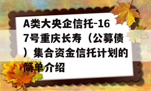 A类大央企信托-167号重庆长寿（公募债）集合资金信托计划的简单介绍