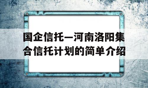 国企信托—河南洛阳集合信托计划的简单介绍