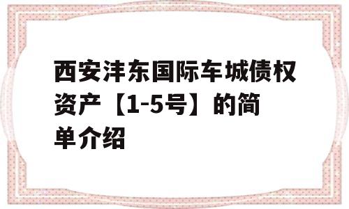 西安沣东国际车城债权资产【1-5号】的简单介绍