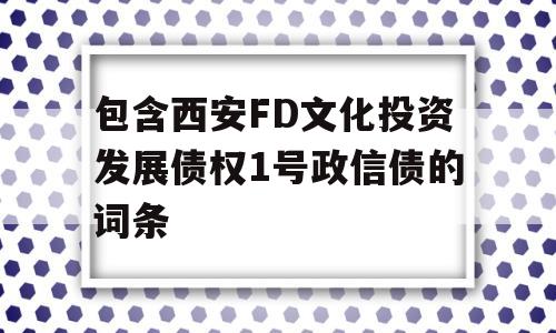 包含西安FD文化投资发展债权1号政信债的词条