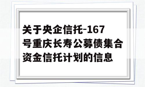 关于央企信托-167号重庆长寿公募债集合资金信托计划的信息