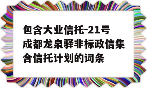 包含大业信托-21号成都龙泉驿非标政信集合信托计划的词条