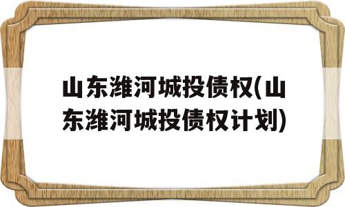 山东潍河城投债权(山东潍河城投债权计划)