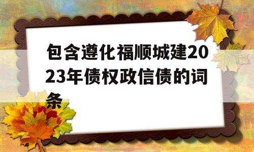 包含遵化福顺城建2023年债权政信债的词条