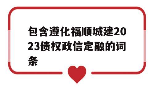 包含遵化福顺城建2023债权政信定融的词条