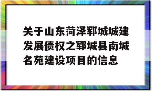 关于山东菏泽郓城城建发展债权之郓城县南城名苑建设项目的信息