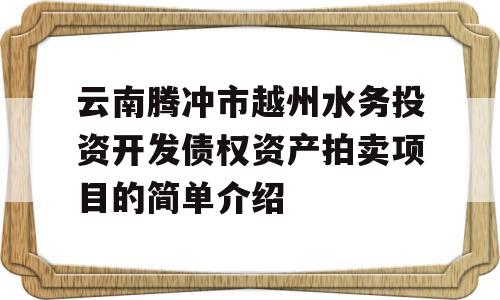 云南腾冲市越州水务投资开发债权资产拍卖项目的简单介绍