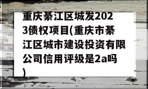 重庆綦江区城发2023债权项目(重庆市綦江区城市建设投资有限公司信用评级是2a吗)