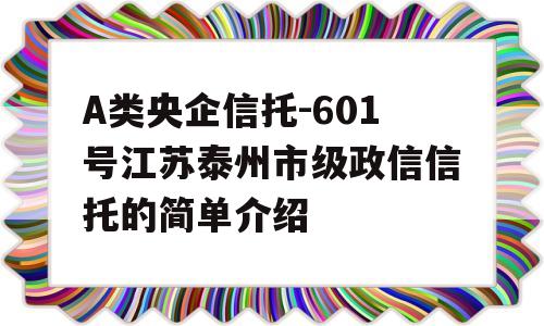 A类央企信托-601号江苏泰州市级政信信托的简单介绍