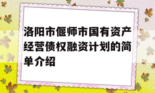 洛阳市偃师市国有资产经营债权融资计划的简单介绍