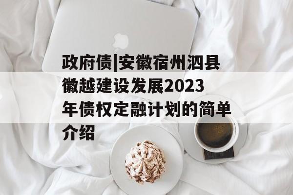 政府债|安徽宿州泗县徽越建设发展2023年债权定融计划的简单介绍