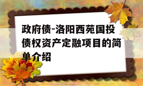 政府债-洛阳西苑国投债权资产定融项目的简单介绍