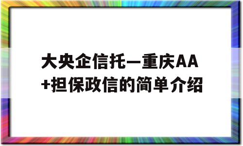 大央企信托—重庆AA+担保政信的简单介绍