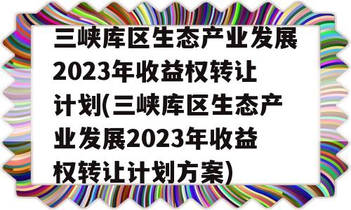 三峡库区生态产业发展2023年收益权转让计划(三峡库区生态产业发展2023年收益权转让计划方案)