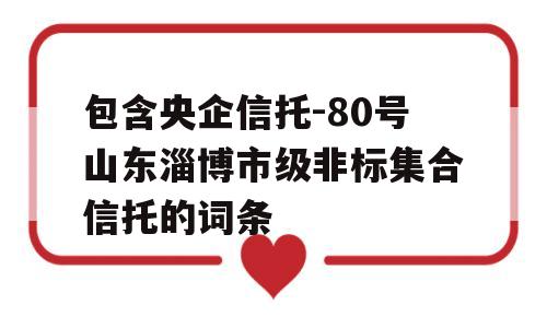 包含央企信托-80号山东淄博市级非标集合信托的词条