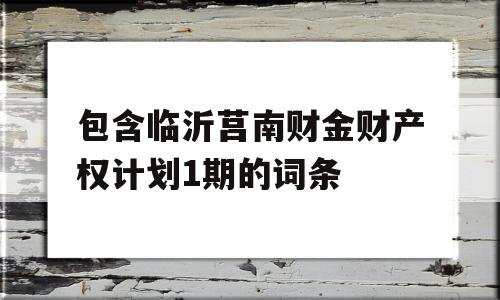 包含临沂莒南财金财产权计划1期的词条