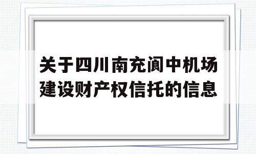 关于四川南充阆中机场建设财产权信托的信息