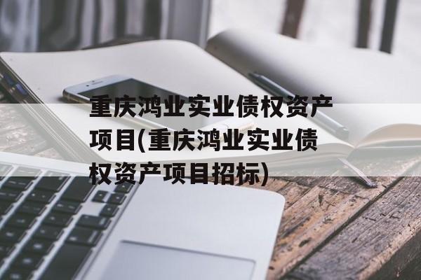 重庆鸿业实业债权资产项目(重庆鸿业实业债权资产项目招标)