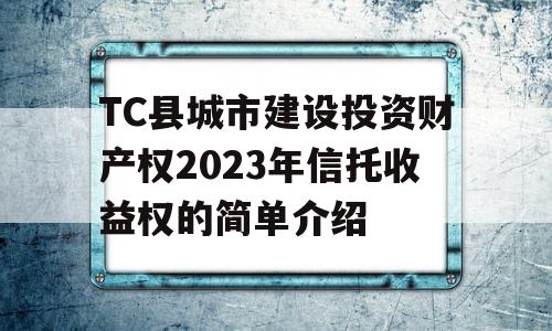 TC县城市建设投资财产权2023年信托收益权的简单介绍