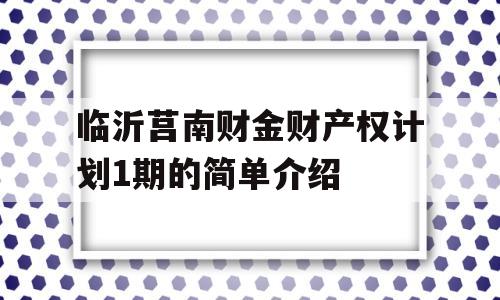 临沂莒南财金财产权计划1期的简单介绍