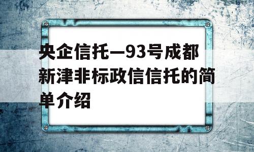 央企信托—93号成都新津非标政信信托的简单介绍