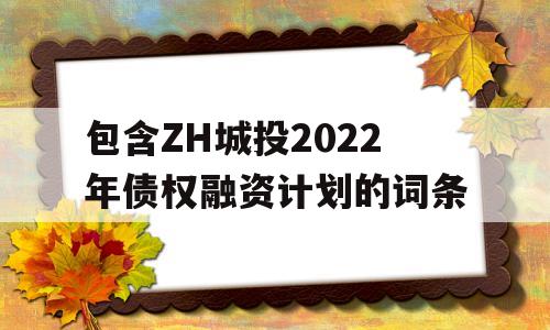 包含ZH城投2022年债权融资计划的词条